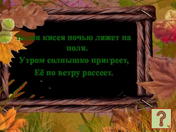 Белая кисея ночью ляжет на поля. Утром солнышко пригреет, Её по ветру рассеет.