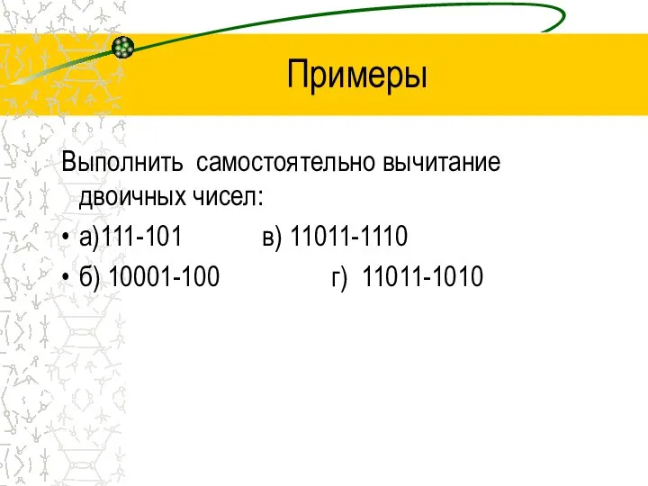 Примеры Выполнить самостоятельно вычитание двоичных чисел: а)111-101 в) 11011-1110 б) 10001-100 г) 11011-1010