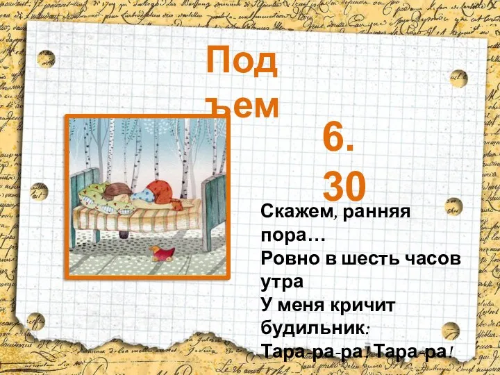 Скажем, ранняя пора… Ровно в шесть часов утра У меня кричит будильник: Тара-ра-ра! Тара-ра! Подъем 6.30