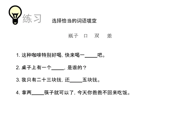 选择恰当的词语填空 1. 这种咖啡特别好喝，快来喝一 吧。 刚 刚才 2. 桌子上有一个 ，是谁的？ 3. 我只有二十三块钱，还 五块钱。