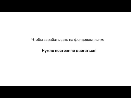 Чтобы зарабатывать на фондовом рынке Нужно постоянно двигаться!