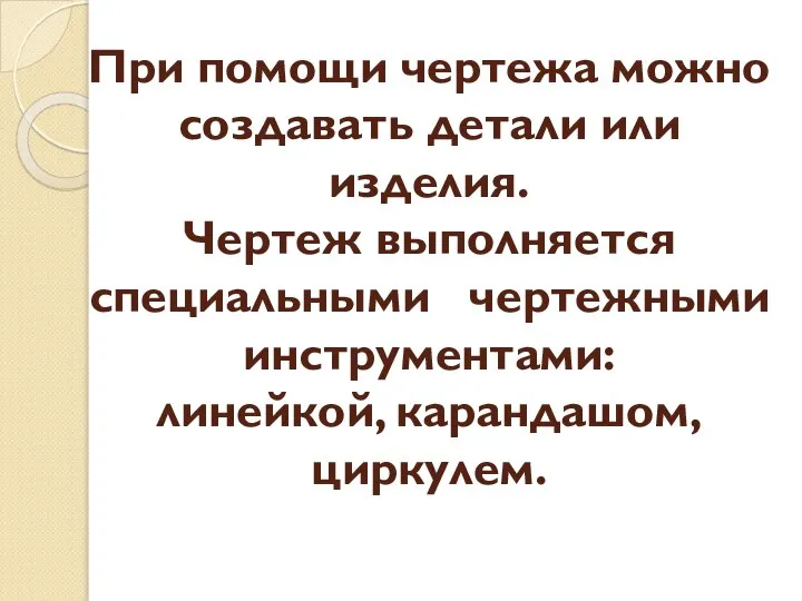 При помощи чертежа можно создавать детали или изделия. Чертеж выполняется специальными чертежными инструментами: линейкой, карандашом, циркулем.