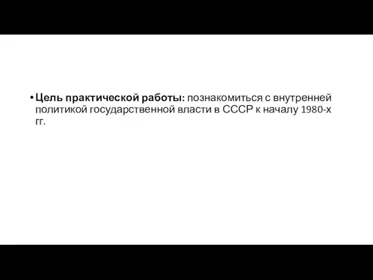 Цель практической работы: познакомиться с внутренней политикой государственной власти в СССР к началу 1980-х гг.