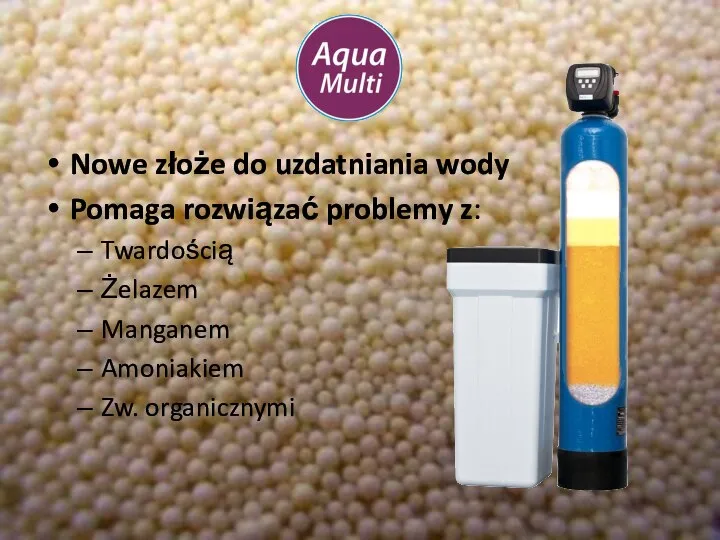 Nowe złoże do uzdatniania wody Pomaga rozwiązać problemy z: Twardością Żelazem Manganem Amoniakiem Zw. organicznymi