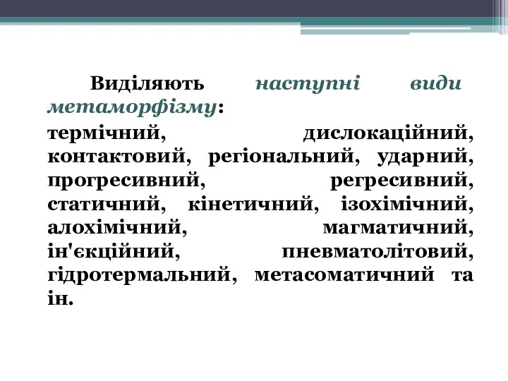 Виділяють наступні види метаморфізму: термічний, дислокаційний, контактовий, регіональний, ударний, прогресивний, регресивний, статичний,