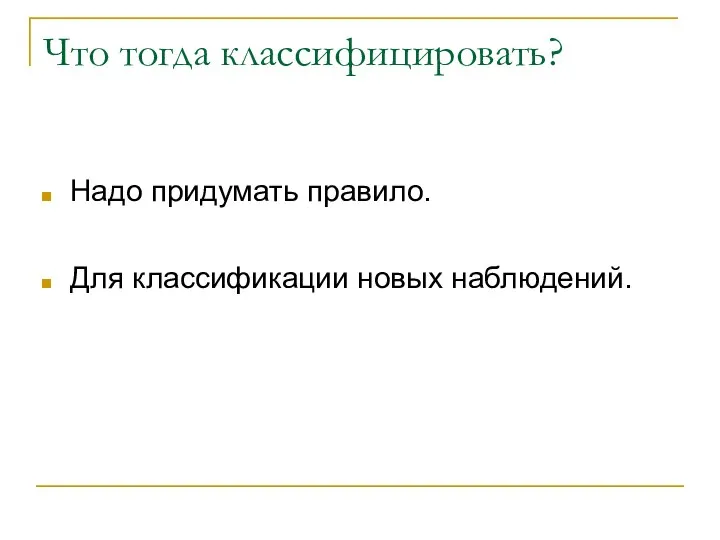 Что тогда классифицировать? Надо придумать правило. Для классификации новых наблюдений.