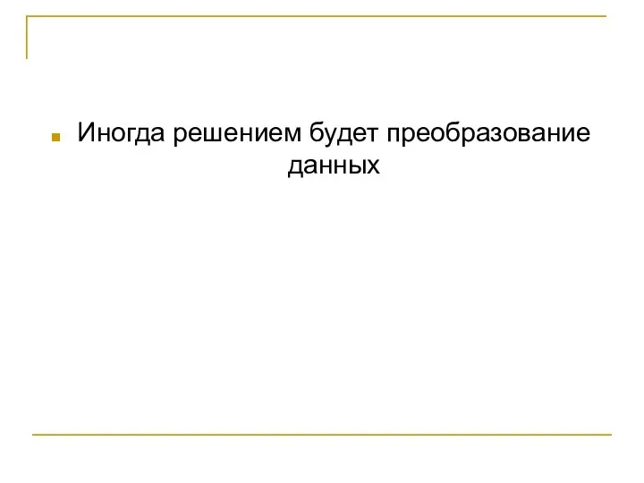 Иногда решением будет преобразование данных