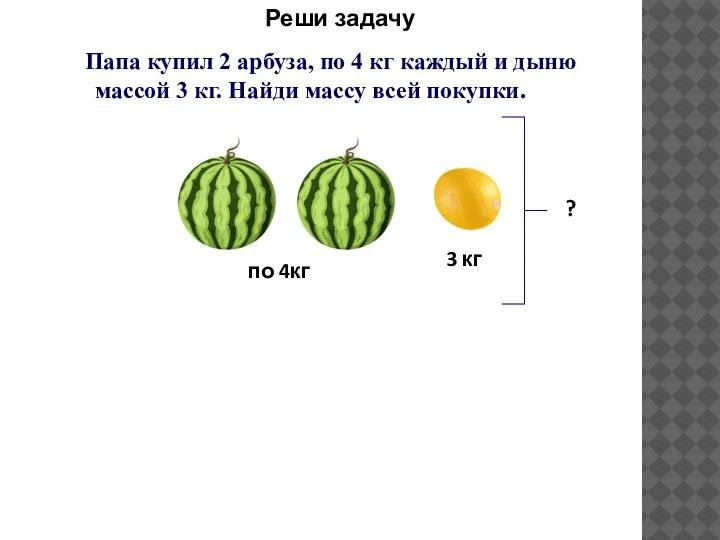 Папа купил 2 арбуза, по 4 кг каждый и дыню массой 3