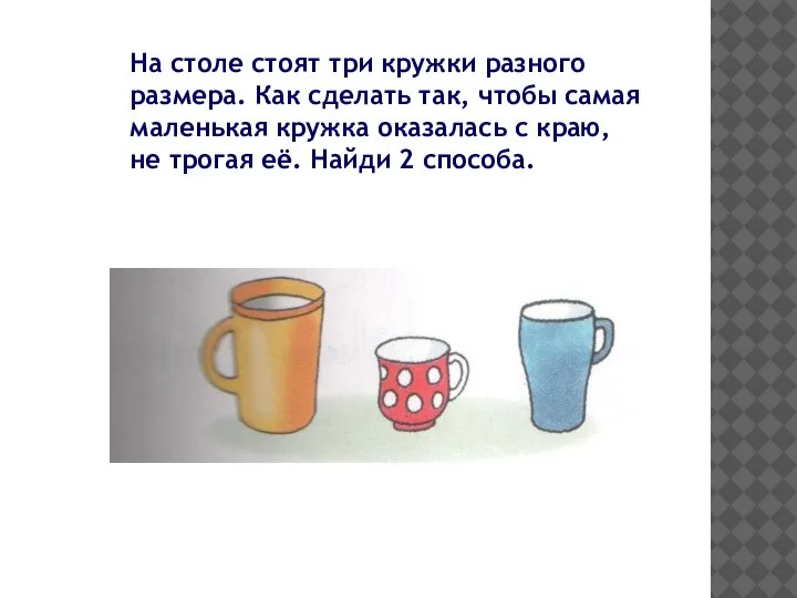 На столе стоят три кружки разного размера. Как сделать так, чтобы самая