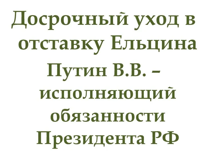 Досрочный уход в отставку Ельцина Путин В.В. – исполняющий обязанности Президента РФ