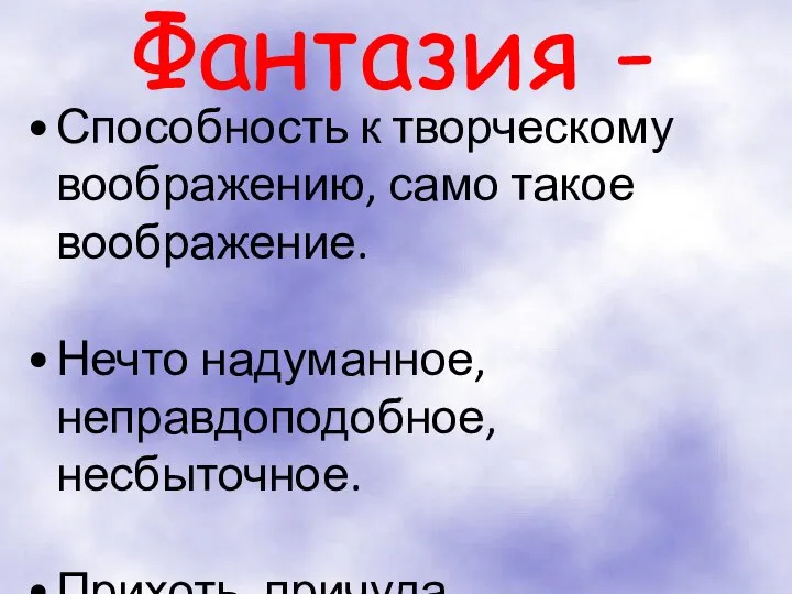 Фантазия - Способность к творческому воображению, само такое воображение. Нечто надуманное, неправдоподобное, несбыточное. Прихоть, причуда.