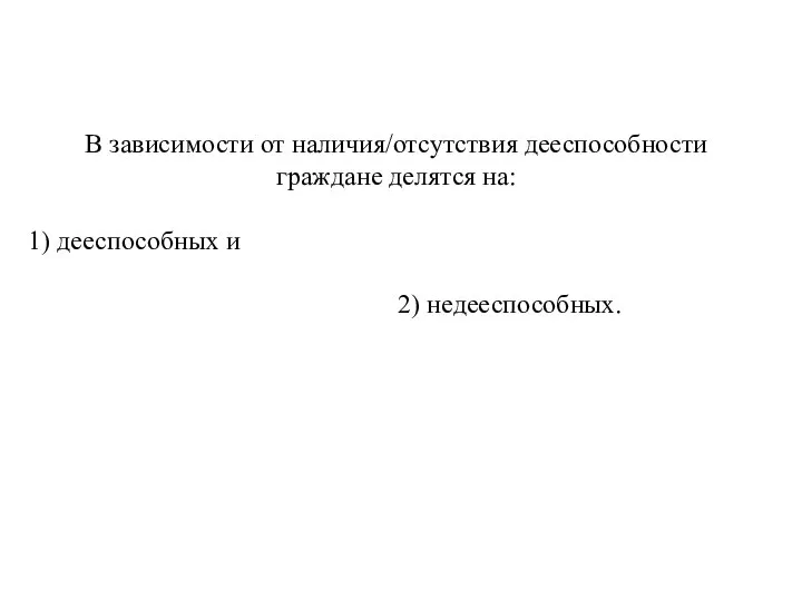 В зависимости от наличия/отсутствия дееспособности граждане делятся на: 1) дееспособных и 2) недееспособных.