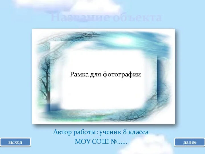 выход далее Название объекта Автор работы: ученик 8 класса МОУ СОШ №…… Рамка для фотографии