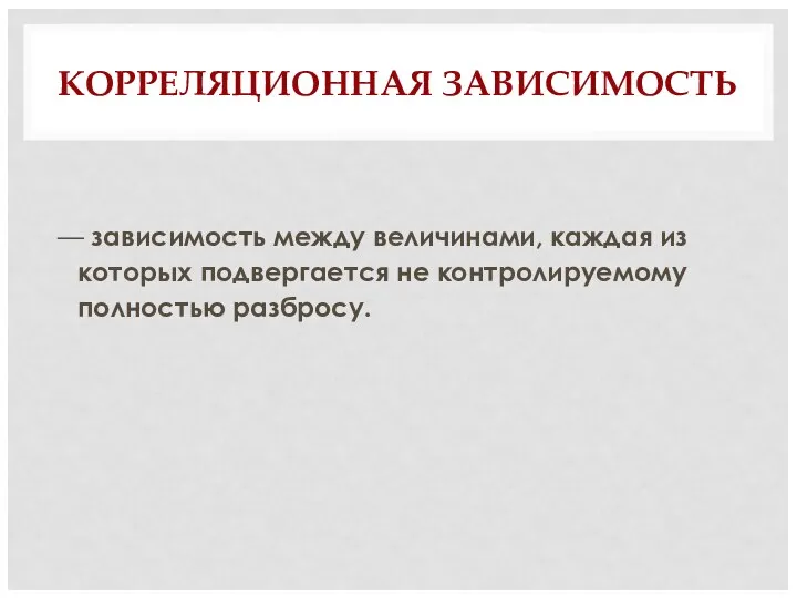 КОРРЕЛЯЦИОННАЯ ЗАВИСИМОСТЬ — зависимость между величинами, каждая из которых подвергается не контролируемому полностью разбросу.