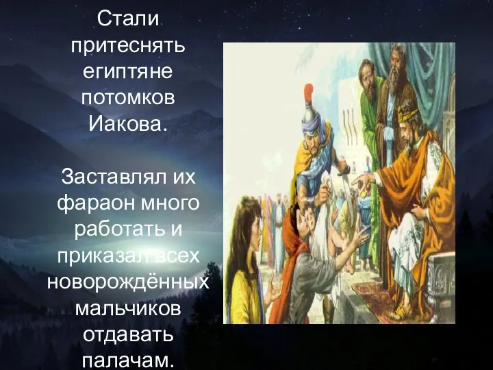 Стали притеснять египтяне потомков Иакова. Заставлял их фараон много работать и приказал