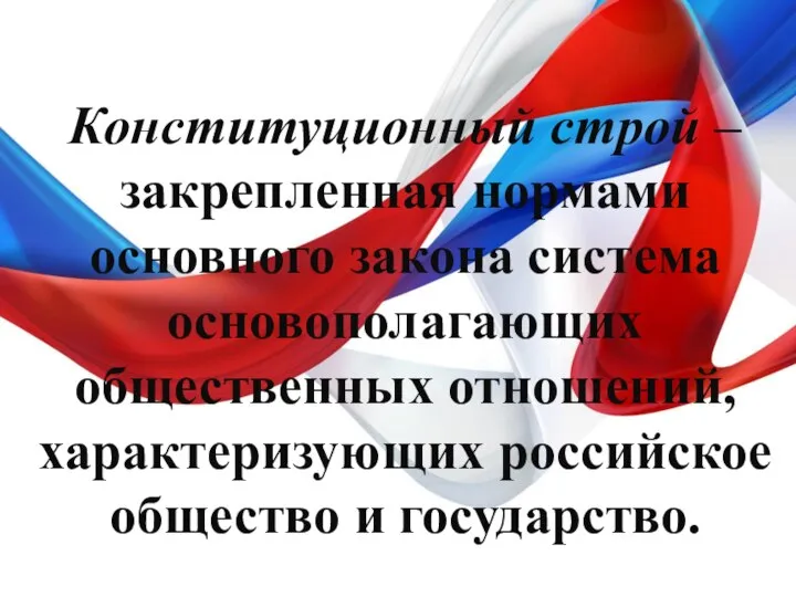 Конституционный строй – закрепленная нормами основного закона система основополагающих общественных отношений, характеризующих российское общество и государство.