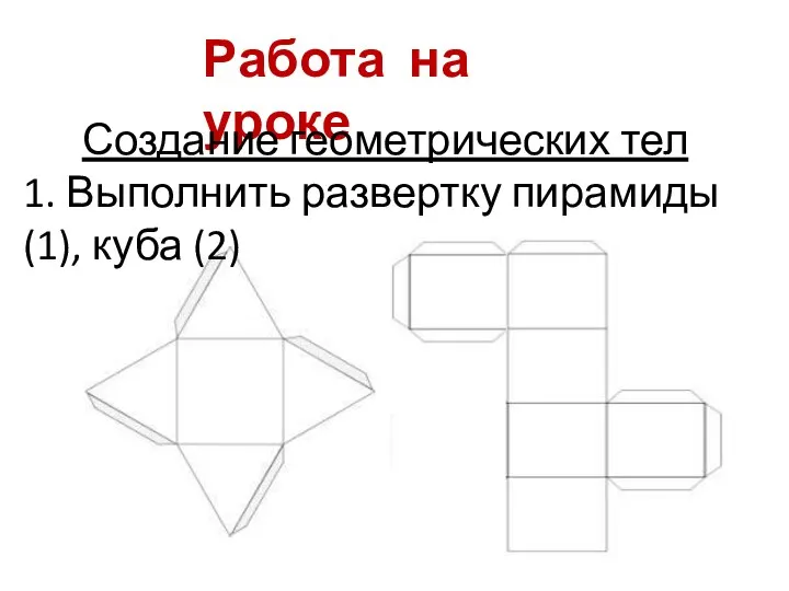 Работа на уроке Создание геометрических тел 1. Выполнить развертку пирамиды (1), куба (2)