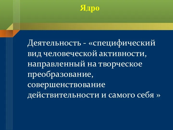 Ядро Деятельность - «специфический вид человеческой активности, направленный на творческое преобразование, совершенствование