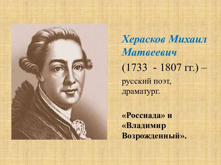 Херасков Михаил Матвеевич (1733 - 1807 гг.) – русский поэт, драматург. «Россиада» и «Владимир Возрожденный».