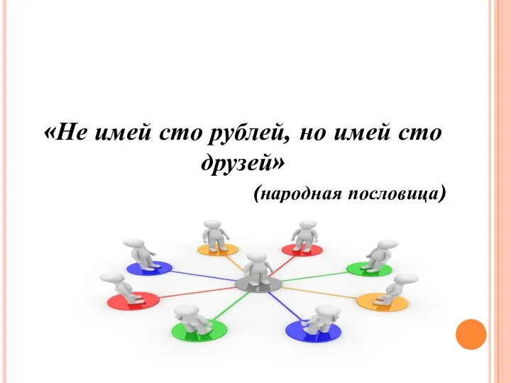 «Не имей сто рублей, но имей сто друзей» (народная пословица)