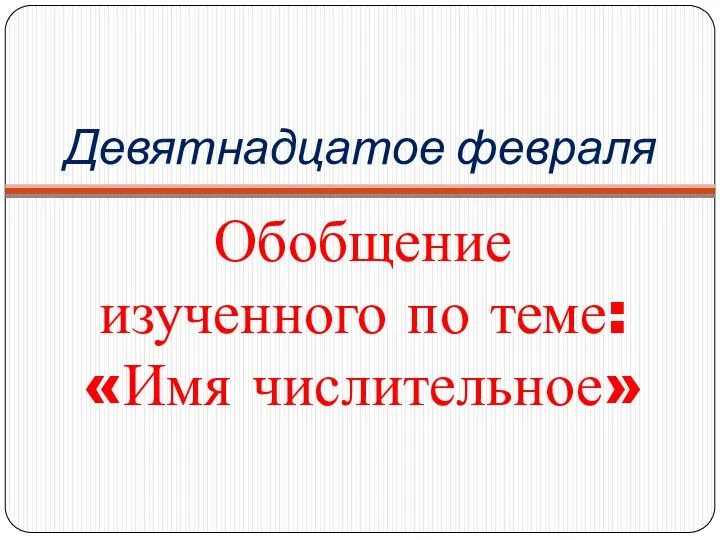 Девятнадцатое февраля Обобщение изученного по теме: «Имя числительное»