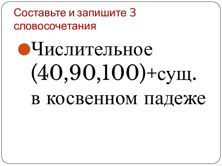 Составьте и запишите 3 словосочетания Числительное (40,90,100)+сущ. в косвенном падеже