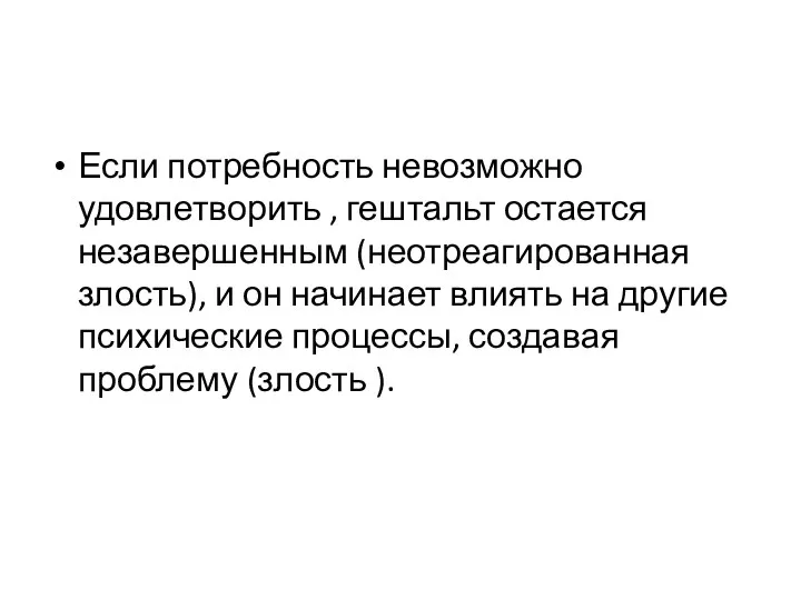 Если потребность невозможно удовлетворить , гештальт остается незавершенным (неотреагированная злость), и он