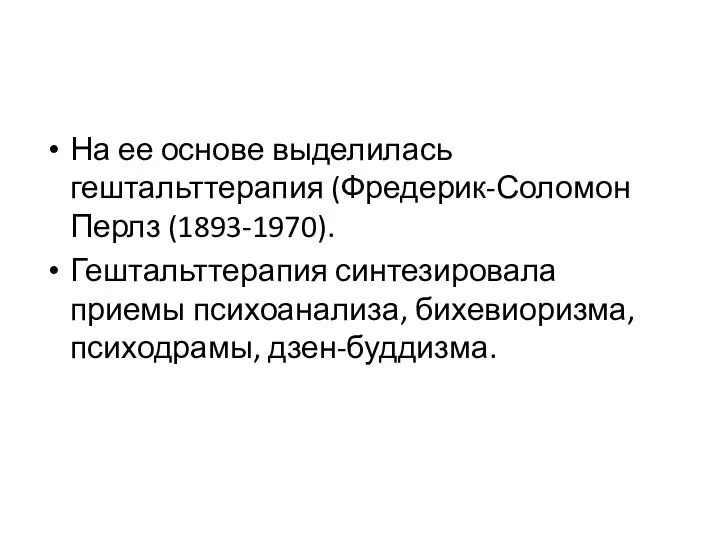 На ее основе выделилась гештальттерапия (Фредерик-Соломон Перлз (1893-1970). Гештальттерапия синтезировала приемы психоанализа, бихевиоризма, психодрамы, дзен-буддизма.