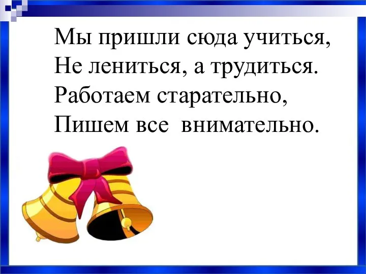 Мы пришли сюда учиться, Не лениться, а трудиться. Работаем старательно, Пишем все внимательно.