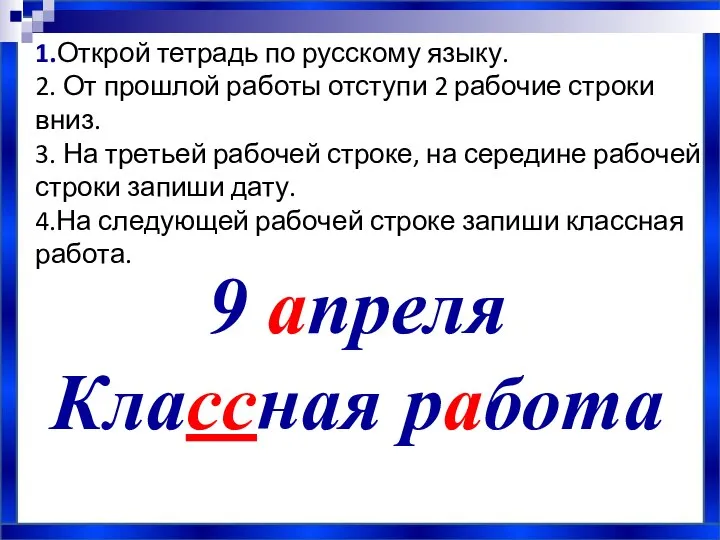 9 апреля Классная работа 1.Открой тетрадь по русскому языку. 2. От прошлой