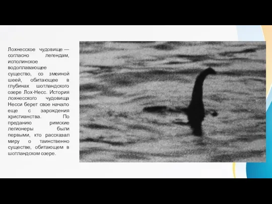 Лохнесское чудовище — согласно легендам, исполинское водоплавающее существо, со змеиной шеей, обитающее