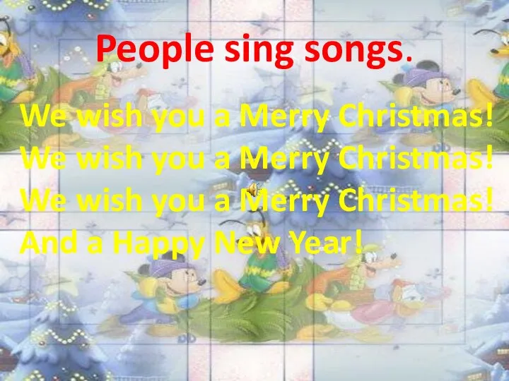 People sing songs. We wish you a Merry Christmas! We wish you