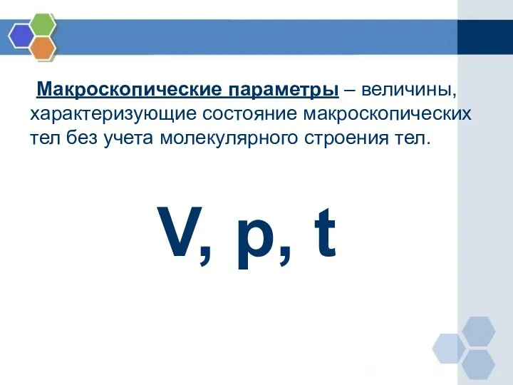 Макроскопические параметры – величины, характеризующие состояние макроскопических тел без учета молекулярного строения тел. V, p, t