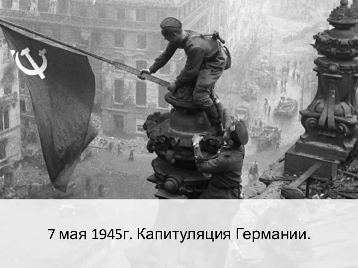 7 мая 1945г. Капитуляция Германии.