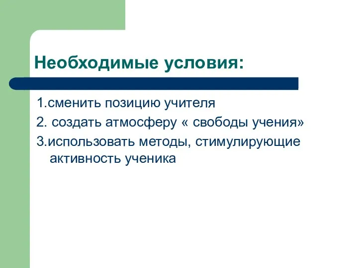 Необходимые условия: 1.сменить позицию учителя 2. создать атмосферу « свободы учения» 3.использовать методы, стимулирующие активность ученика