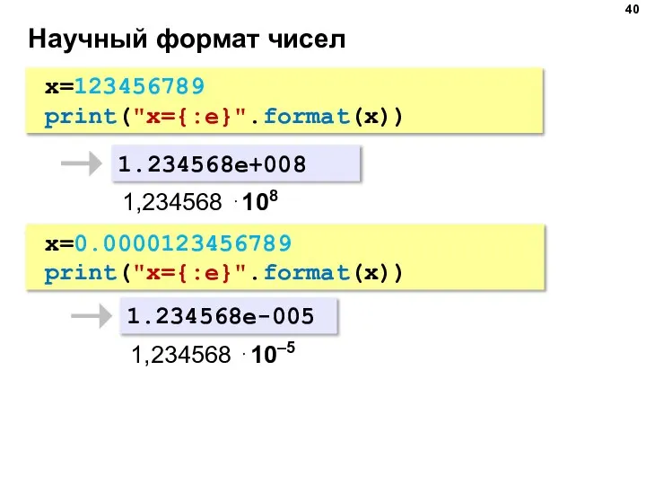 Научный формат чисел x=123456789 print("x={:e}".format(x)) 1.234568e+008 1,234568 ⋅108 x=0.0000123456789 print("x={:e}".format(x)) 1.234568e-005 1,234568 ⋅10–5
