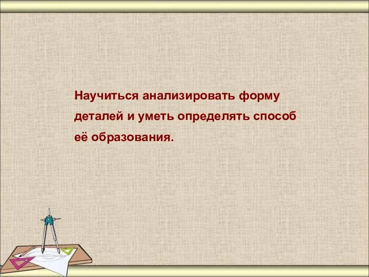 цель урока: Научиться анализировать форму деталей и уметь определять способ её образования.