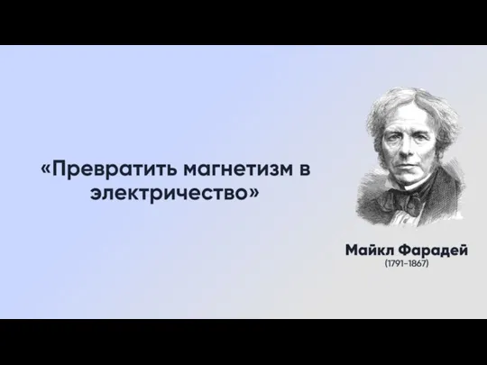 «Превратить магнетизм в электричество» Майкл Фарадей (1791-1867)