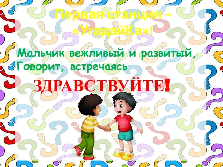 Первая станция – «УгадайКа»! Мальчик вежливый и развитый, Говорит, встречаясь ЗДРАВСТВУЙТЕ!