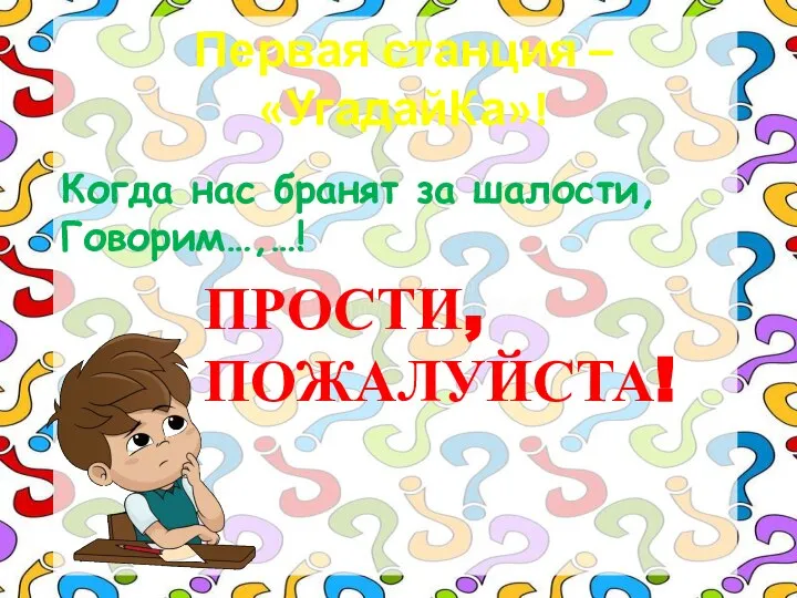 Первая станция – «УгадайКа»! Когда нас бранят за шалости, Говорим…,…! ПРОСТИ, ПОЖАЛУЙСТА!