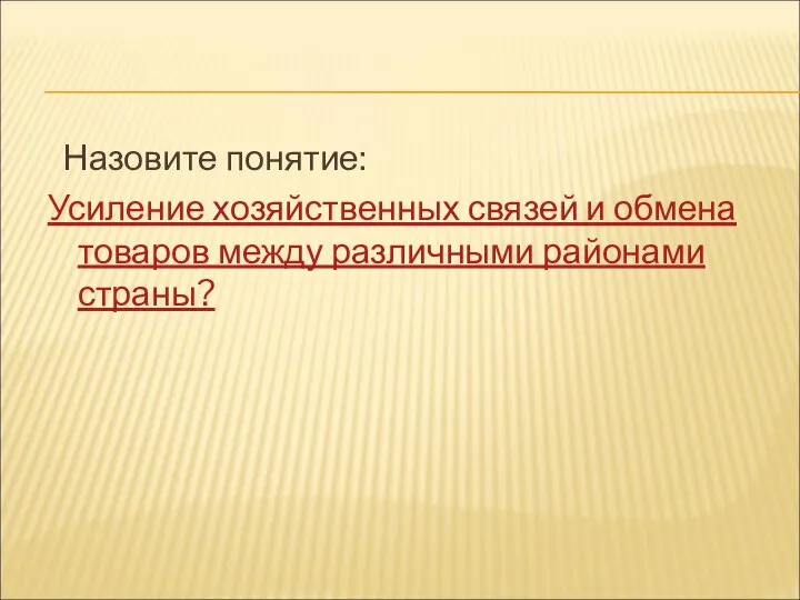 Назовите понятие: Усиление хозяйственных связей и обмена товаров между различными районами страны?