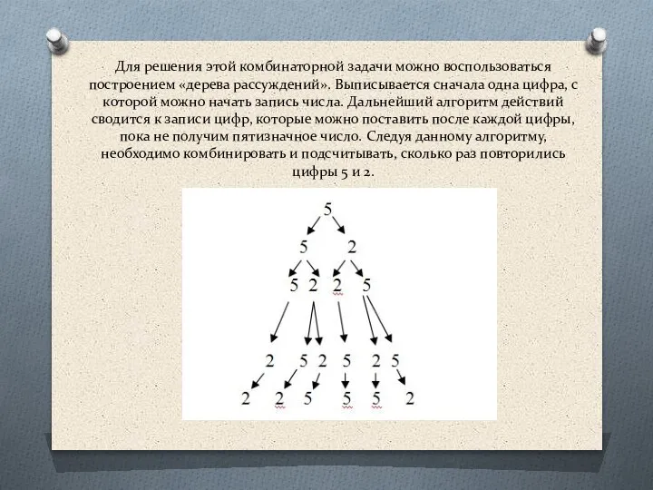 Для решения этой комбинаторной задачи можно воспользоваться построением «дерева рассуждений». Выписывается сначала
