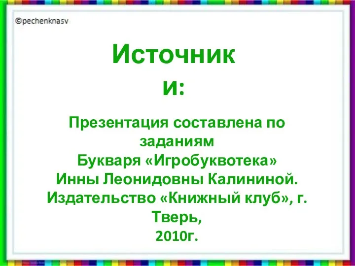 Презентация составлена по заданиям Букваря «Игробуквотека» Инны Леонидовны Калининой. Издательство «Книжный клуб», г. Тверь, 2010г. Источники: