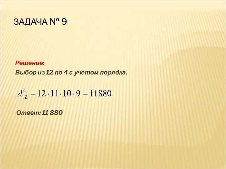 ЗАДАЧА № 9 Решение: Выбор из 12 по 4 с учетом порядка. Ответ: 11 880