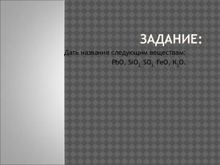 ЗАДАНИЕ: Дать названия следующим веществам: PbO, SiO2, SO3, FeO, К2О.