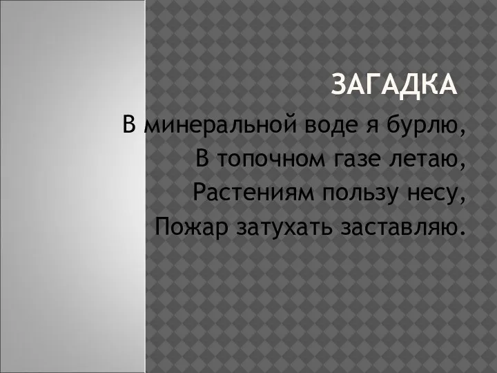 ЗАГАДКА В минеральной воде я бурлю, В топочном газе летаю, Растениям пользу несу, Пожар затухать заставляю.