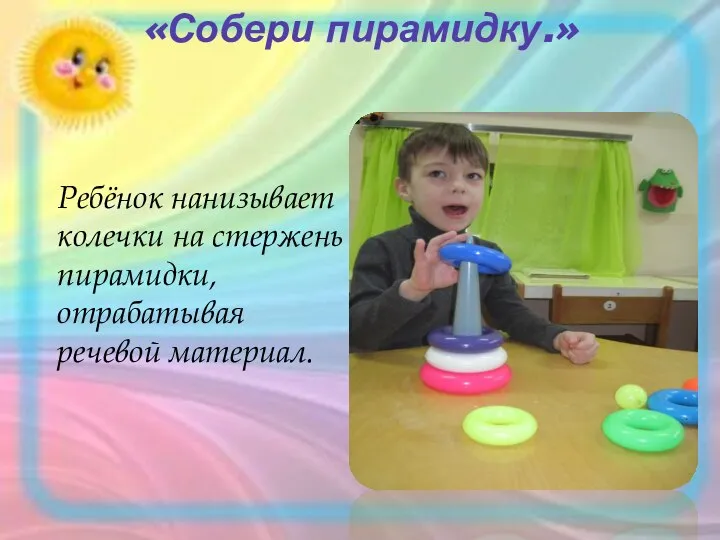 «Собери пирамидку.» Ребёнок нанизывает колечки на стержень пирамидки, отрабатывая речевой материал.