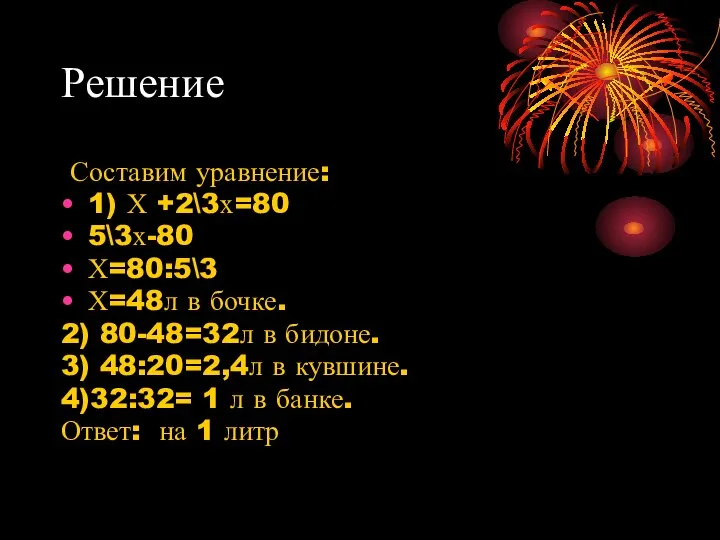 Решение Составим уравнение: 1) Х +2\3х=80 5\3х-80 Х=80:5\3 Х=48л в бочке. 2)