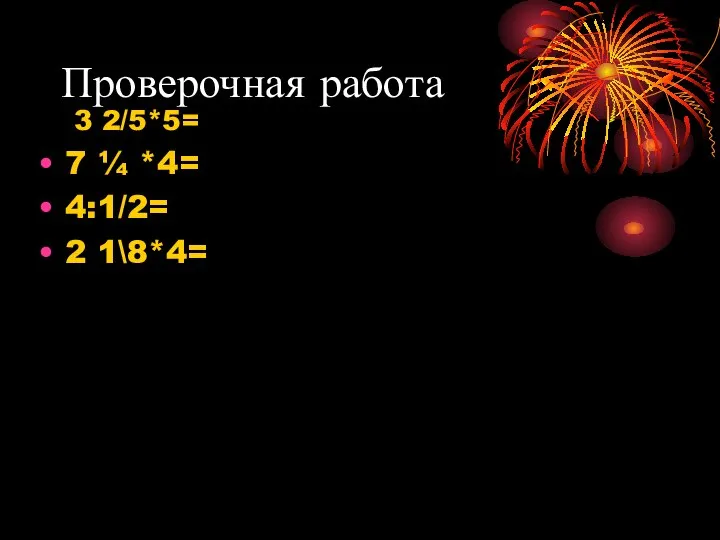 Проверочная работа 3 2/5*5= 7 ¼ *4= 4:1/2= 2 1\8*4=