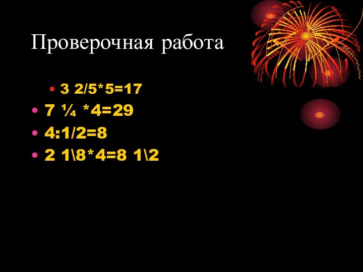 Проверочная работа 3 2/5*5=17 7 ¼ *4=29 4:1/2=8 2 1\8*4=8 1\2